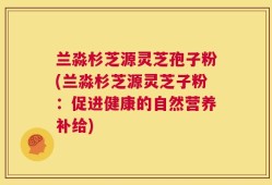 兰淼杉芝源灵芝孢子粉(兰淼杉芝源灵芝子粉：促进健康的自然营养补给)