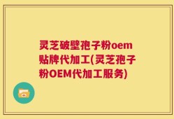 灵芝破壁孢子粉oem贴牌代加工(灵芝孢子粉OEM代加工服务)