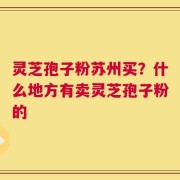 灵芝孢子粉苏州买？什么地方有卖灵芝孢子粉的