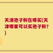 天津孢子粉在哪买(天津哪里可以买孢子粉？)