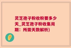 灵芝孢子粉收粉要多少天_灵芝孢子粉收集周期：所需天数解析)