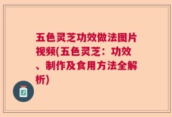 五色灵芝功效做法图片视频(五色灵芝：功效、制作及食用方法全解析)
