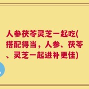 人参茯苓灵芝一起吃(搭配得当，人参、茯苓、灵芝一起进补更佳)