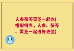 人参茯苓灵芝一起吃(搭配得当，人参、茯苓、灵芝一起进补更佳)