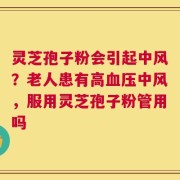 灵芝孢子粉会引起中风？老人患有高血压中风，服用灵芝孢子粉管用吗