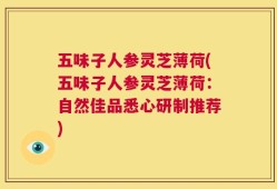 五味子人参灵芝薄荷(五味子人参灵芝薄荷：自然佳品悉心研制推荐)