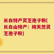 长白特产灵芝孢子粉(长白山特产：纯天然灵芝孢子粉)