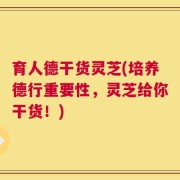 育人德干货灵芝(培养德行重要性，灵芝给你干货！)