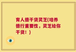 育人德干货灵芝(培养德行重要性，灵芝给你干货！)