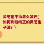 灵芝孢子油怎么鉴色(如何判断纯正的灵芝孢子油？)
