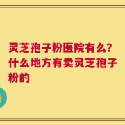 灵芝孢子粉医院有么？什么地方有卖灵芝孢子粉的
