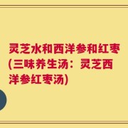 灵芝水和西洋参和红枣(三味养生汤：灵芝西洋参红枣汤)