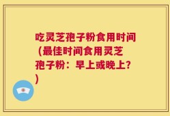 吃灵芝孢子粉食用时间 (最佳时间食用灵芝孢子粉：早上或晚上？)