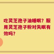 吃灵芝孢子油睡眠？服用灵芝孢子粉对失眠有效吗？