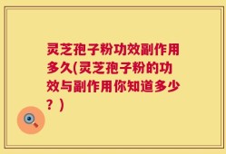 灵芝孢子粉功效副作用多久(灵芝孢子粉的功效与副作用你知道多少？)