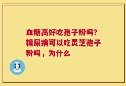 血糖高好吃孢子粉吗？糖尿病可以吃灵芝孢子粉吗，为什么