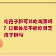 吃孢子粉可以吃鸡蛋吗？过敏体质不能吃灵芝孢子粉吗