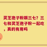 灵芝孢子粉跟三七？三七和灵芝孢子粉一起吃，真的有用吗