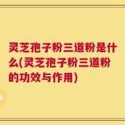 灵芝孢子粉三道粉是什么(灵芝孢子粉三道粉的功效与作用)