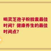 喝灵芝孢子粉胶囊最佳时间？健康养生的最佳时间点？