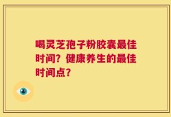 喝灵芝孢子粉胶囊最佳时间？健康养生的最佳时间点？