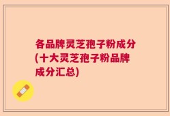 各品牌灵芝孢子粉成分(十大灵芝孢子粉品牌成分汇总)