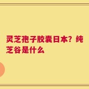 灵芝孢子胶囊日本？纯芝谷是什么