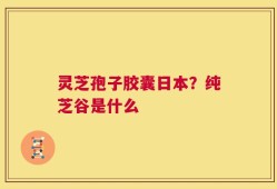 灵芝孢子胶囊日本？纯芝谷是什么