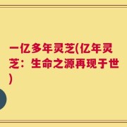 一亿多年灵芝(亿年灵芝：生命之源再现于世)