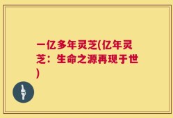 一亿多年灵芝(亿年灵芝：生命之源再现于世)