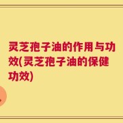 灵芝孢子油的作用与功效(灵芝孢子油的保健功效)