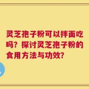 灵芝孢子粉可以拌面吃吗？探讨灵芝孢子粉的食用方法与功效？