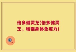 倍多健灵芝(倍多健灵芝，增强身体免疫力)