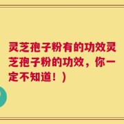 灵芝孢子粉有的功效灵芝孢子粉的功效，你一定不知道！)