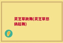 灵芝草跳舞(灵芝草悠扬起舞)
