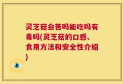 灵芝菇会苦吗能吃吗有毒吗(灵芝菇的口感、食用方法和安全性介绍)