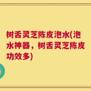 树舌灵芝陈皮泡水(泡水神器，树舌灵芝陈皮功效多)