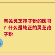 有关灵芝孢子粉的医书？什么是纯正的灵芝孢子粉