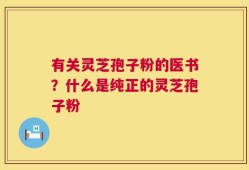 有关灵芝孢子粉的医书？什么是纯正的灵芝孢子粉