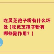 吃灵芝孢子粉有什么坏处 (吃灵芝孢子粉有哪些副作用？)