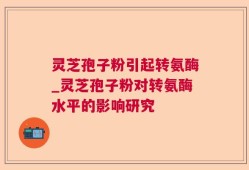 灵芝孢子粉引起转氨酶_灵芝孢子粉对转氨酶水平的影响研究