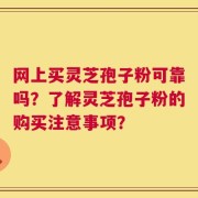 网上买灵芝孢子粉可靠吗？了解灵芝孢子粉的购买注意事项？