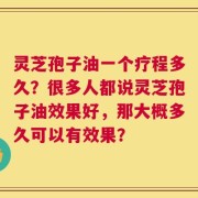 灵芝孢子油一个疗程多久？很多人都说灵芝孢子油效果好，那大概多久可以有效果？