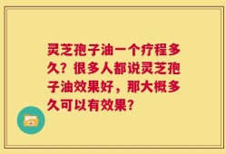 灵芝孢子油一个疗程多久？很多人都说灵芝孢子油效果好，那大概多久可以有效果？