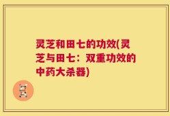 灵芝和田七的功效(灵芝与田七：双重功效的中药大杀器)