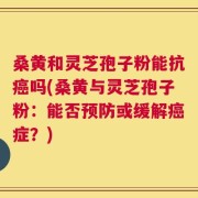 桑黄和灵芝孢子粉能抗癌吗(桑黄与灵芝孢子粉：能否预防或缓解癌症？)