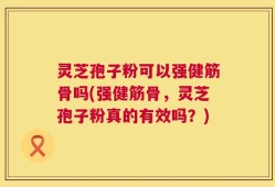 灵芝孢子粉可以强健筋骨吗(强健筋骨，灵芝孢子粉真的有效吗？)