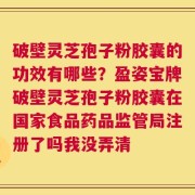 破壁灵芝孢子粉胶囊的功效有哪些？盈姿宝牌破壁灵芝孢子粉胶囊在国家食品药品监管局注册了吗我没弄清