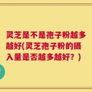 灵芝是不是孢子粉越多越好(灵芝孢子粉的摄入量是否越多越好？)