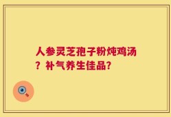 人参灵芝孢子粉炖鸡汤？补气养生佳品？